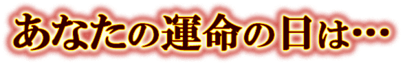 あなたの運命の日は・・・