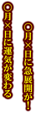 〇月×日に運気が変わる　〇月×日に急展開が！