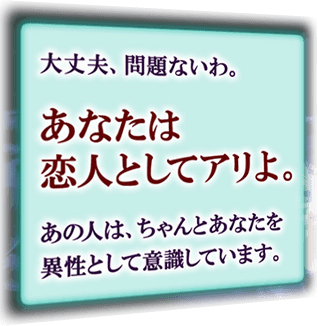 大丈夫、問題ないわ、　あなたは恋人としてアリよ。　あの人は、ちゃんとあなたを異性として意識しています。
