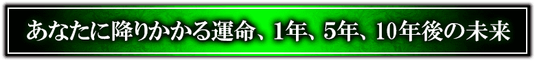 あなたに降りかかる運命、１年、５年、10年後の未来
